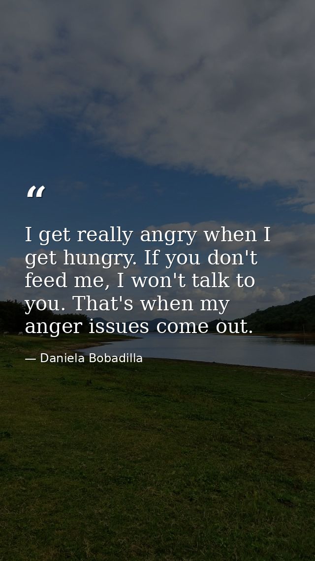 I get really angry when I get hungry. If you don't feed me, I won't talk to you. That's when my anger issues come out. — Daniela Bobadilla