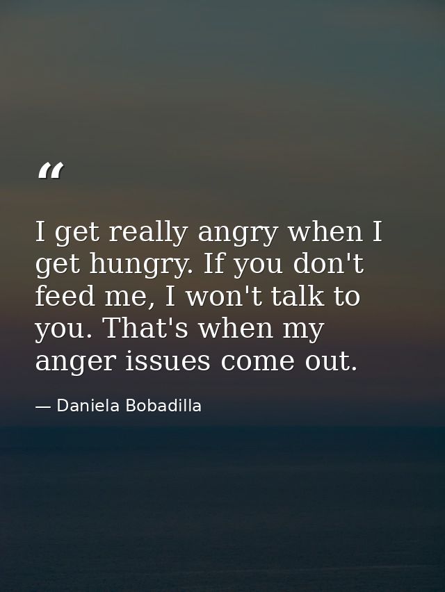 I get really angry when I get hungry. If you don't feed me, I won't talk to you. That's when my anger issues come out. — Daniela Bobadilla