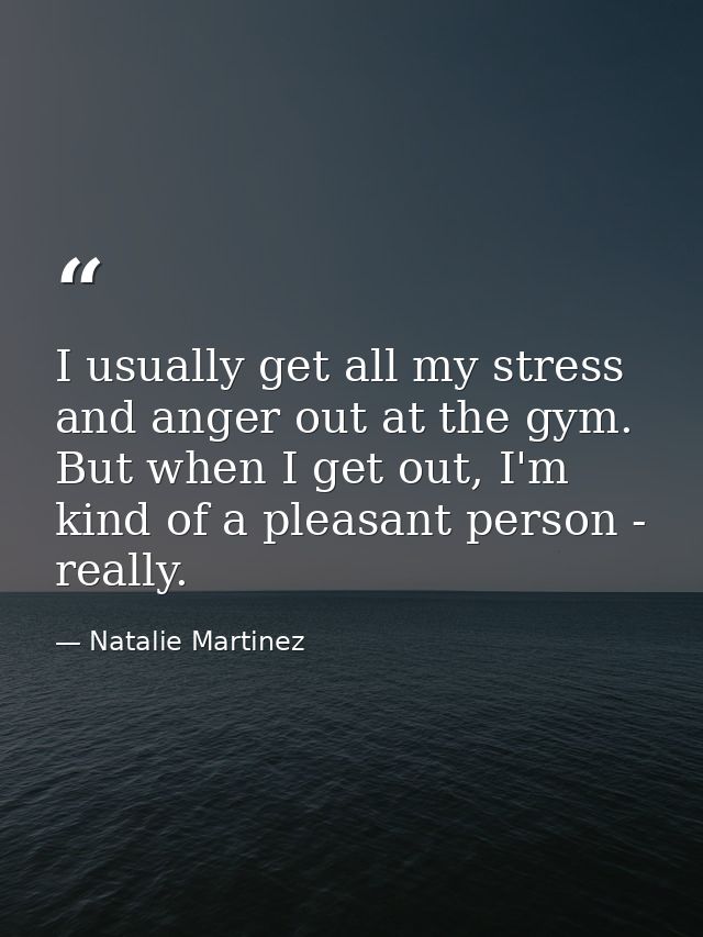 I usually get all my stress and anger out at the gym. But when I get out, I'm kind of a pleasant person - really. — Natalie Martinez