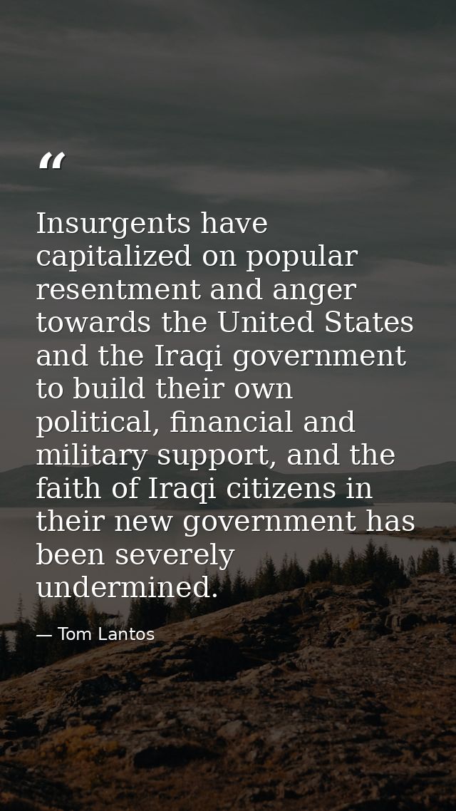 Insurgents have capitalized on popular resentment and anger towards the United States and the Iraqi government to build  — Tom Lantos