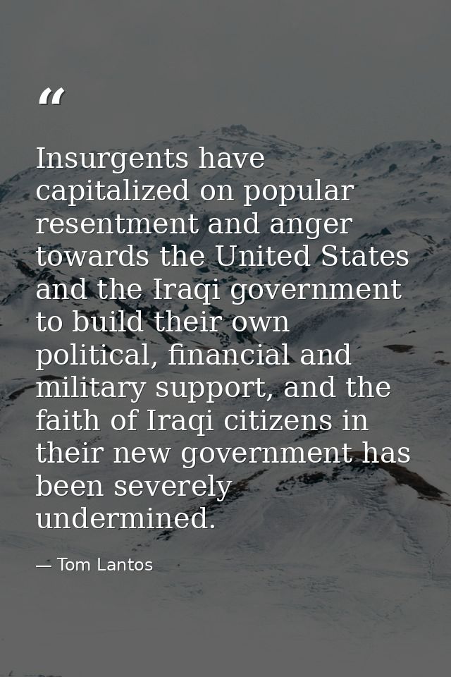 Insurgents have capitalized on popular resentment and anger towards the United States and the Iraqi government to build  — Tom Lantos