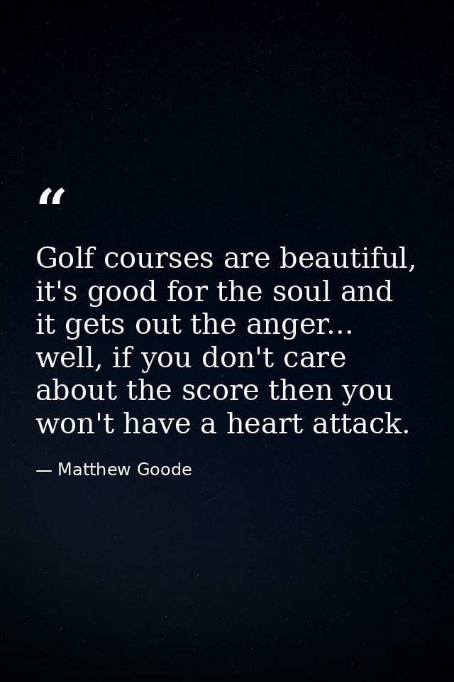 Golf courses are beautiful, it's good for the soul and it gets out the anger... well, if you don't care about the score  — Matthew Goode