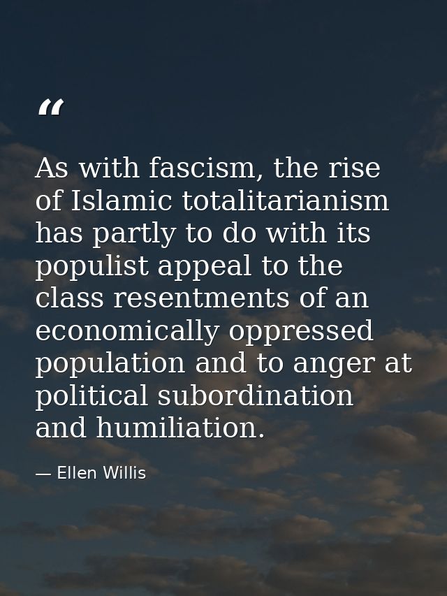 As with fascism, the rise of Islamic totalitarianism has partly to do with its populist appeal to the class resentments  — Ellen Willis