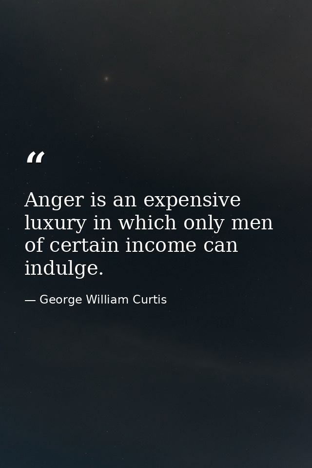 Anger is an expensive luxury in which only men of certain income can indulge. — George William Curtis