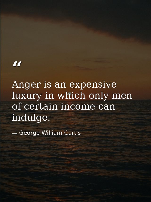 Anger is an expensive luxury in which only men of certain income can indulge. — George William Curtis