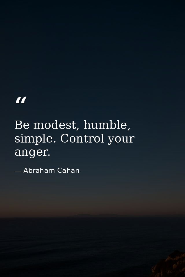 Be modest, humble, simple. Control your anger. — Abraham Cahan