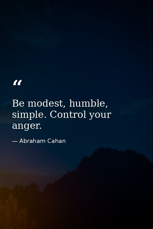 Be modest, humble, simple. Control your anger. — Abraham Cahan