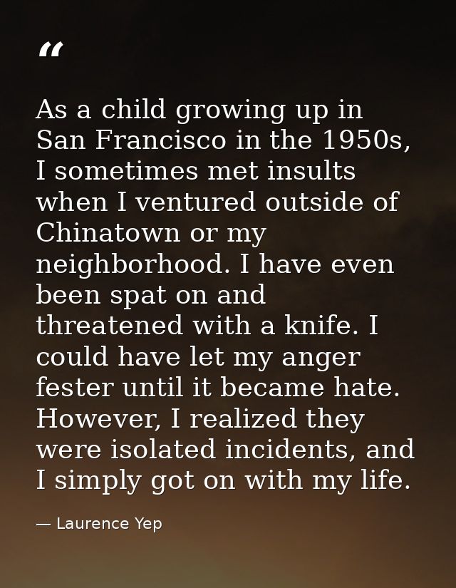 As a child growing up in San Francisco in the 1950s, I sometimes met insults when I ventured outside of Chinatown or my  — Laurence Yep