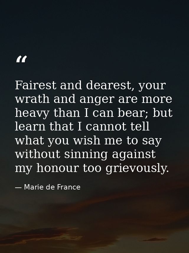 Fairest and dearest, your wrath and anger are more heavy than I can bear; but learn that I cannot tell what you wish me  — Marie de France