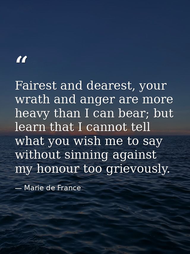 Fairest and dearest, your wrath and anger are more heavy than I can bear; but learn that I cannot tell what you wish me  — Marie de France