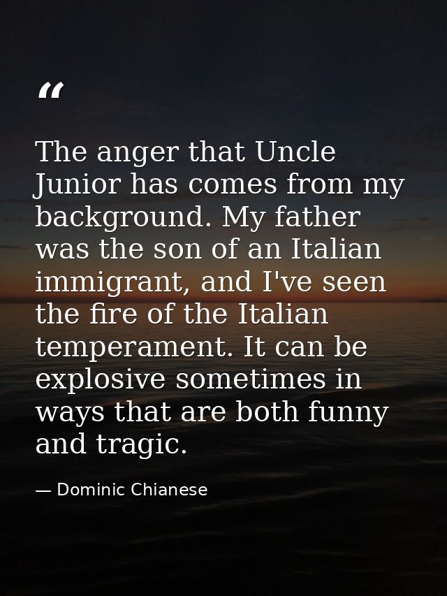 The anger that Uncle Junior has comes from my background. My father was the son of an Italian immigrant, and I've seen t — Dominic Chianese