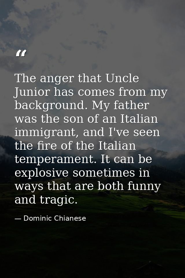 The anger that Uncle Junior has comes from my background. My father was the son of an Italian immigrant, and I've seen t — Dominic Chianese
