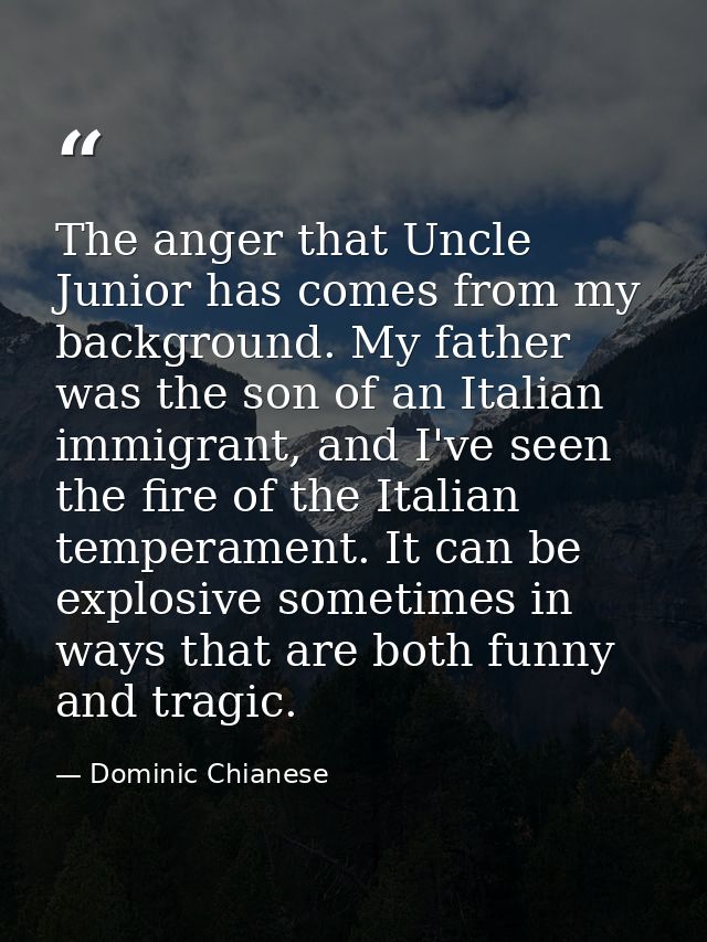 The anger that Uncle Junior has comes from my background. My father was the son of an Italian immigrant, and I've seen t — Dominic Chianese