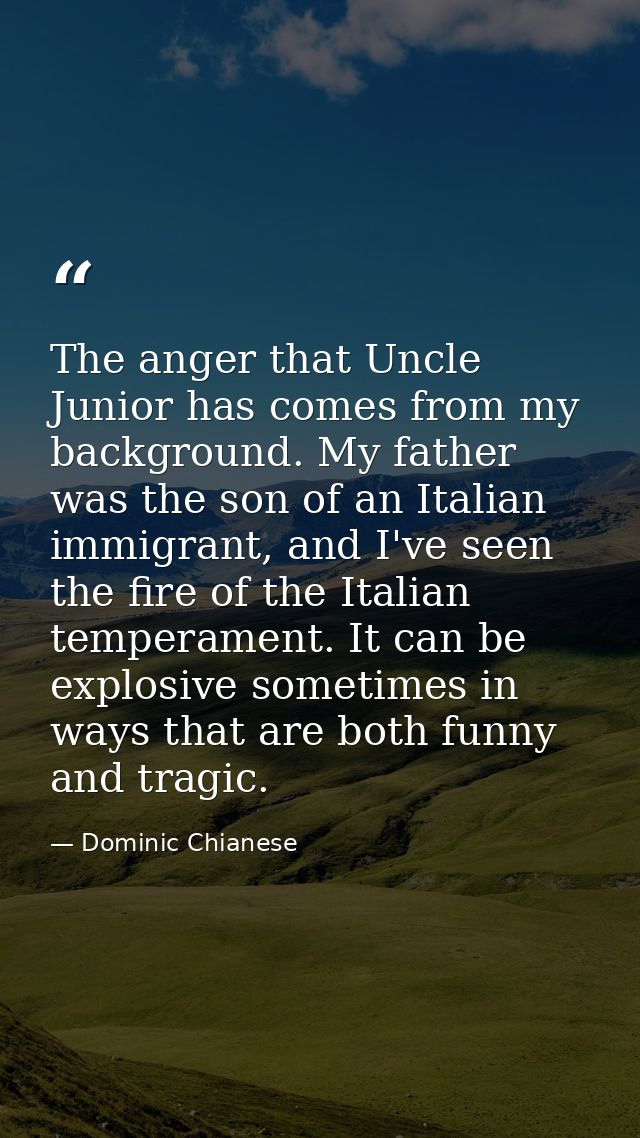The anger that Uncle Junior has comes from my background. My father was the son of an Italian immigrant, and I've seen t — Dominic Chianese