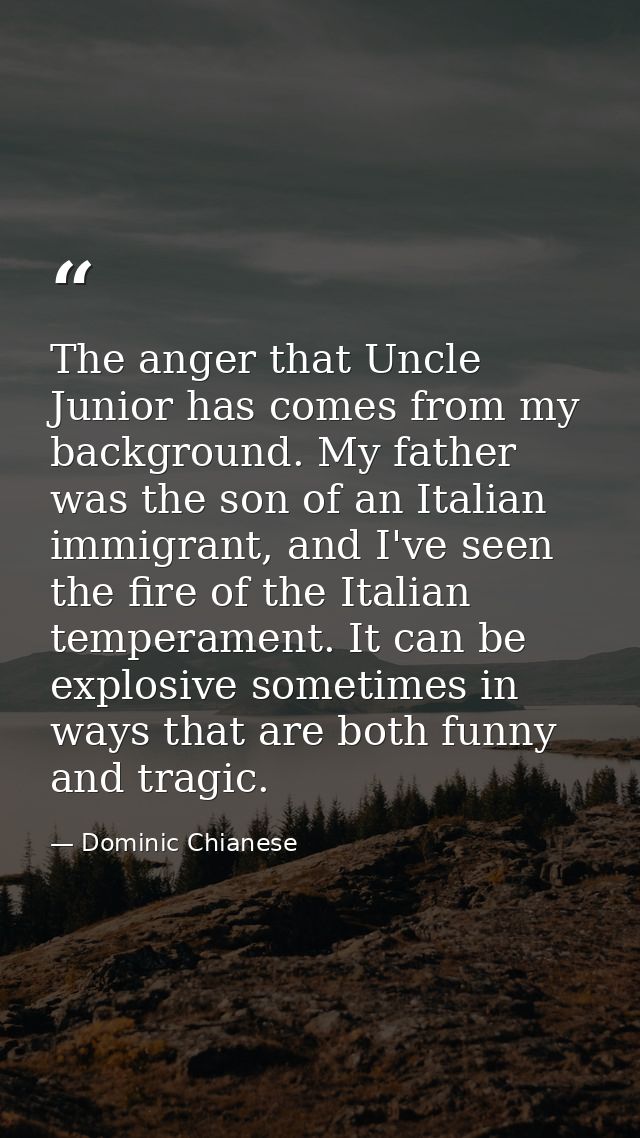 The anger that Uncle Junior has comes from my background. My father was the son of an Italian immigrant, and I've seen t — Dominic Chianese