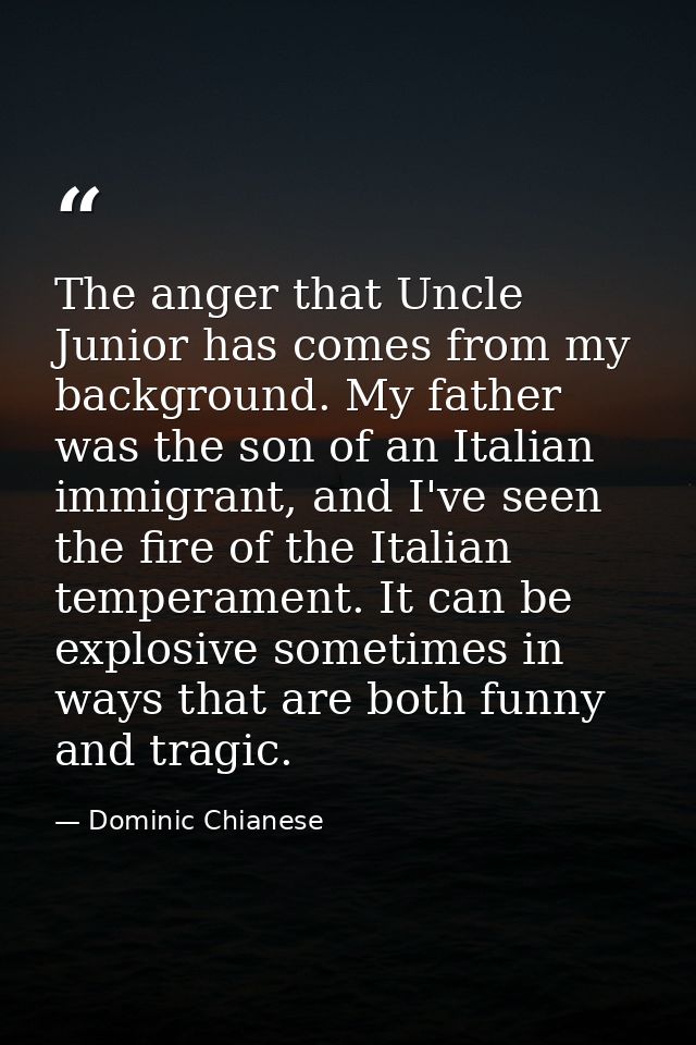 The anger that Uncle Junior has comes from my background. My father was the son of an Italian immigrant, and I've seen t — Dominic Chianese