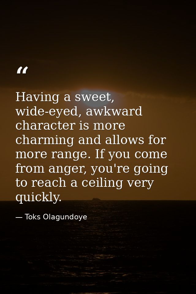Having a sweet, wide-eyed, awkward character is more charming and allows for more range. If you come from anger, you're  — Toks Olagundoye