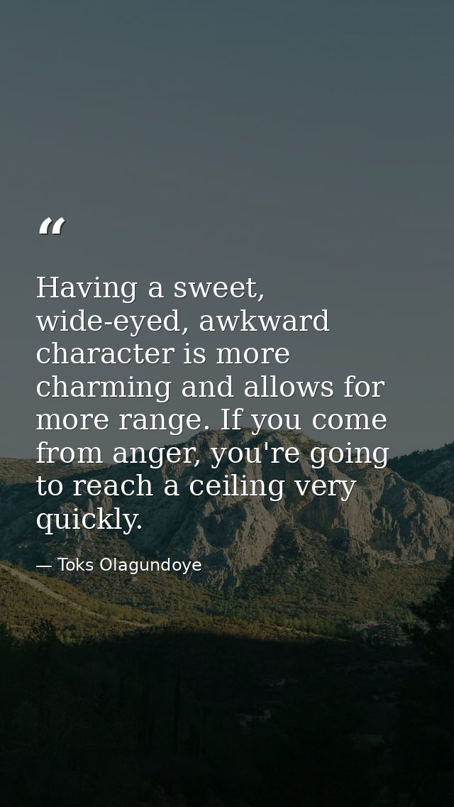 Having a sweet, wide-eyed, awkward character is more charming and allows for more range. If you come from anger, you're  — Toks Olagundoye