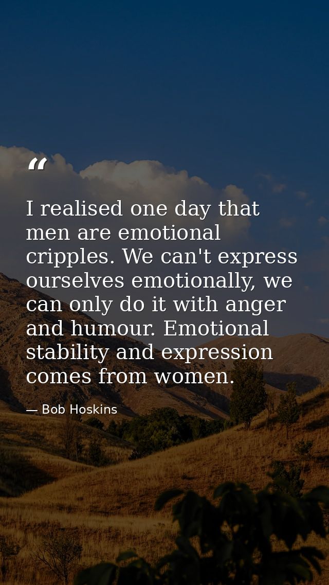 I realised one day that men are emotional cripples. We can't express ourselves emotionally, we can only do it with anger — Bob Hoskins