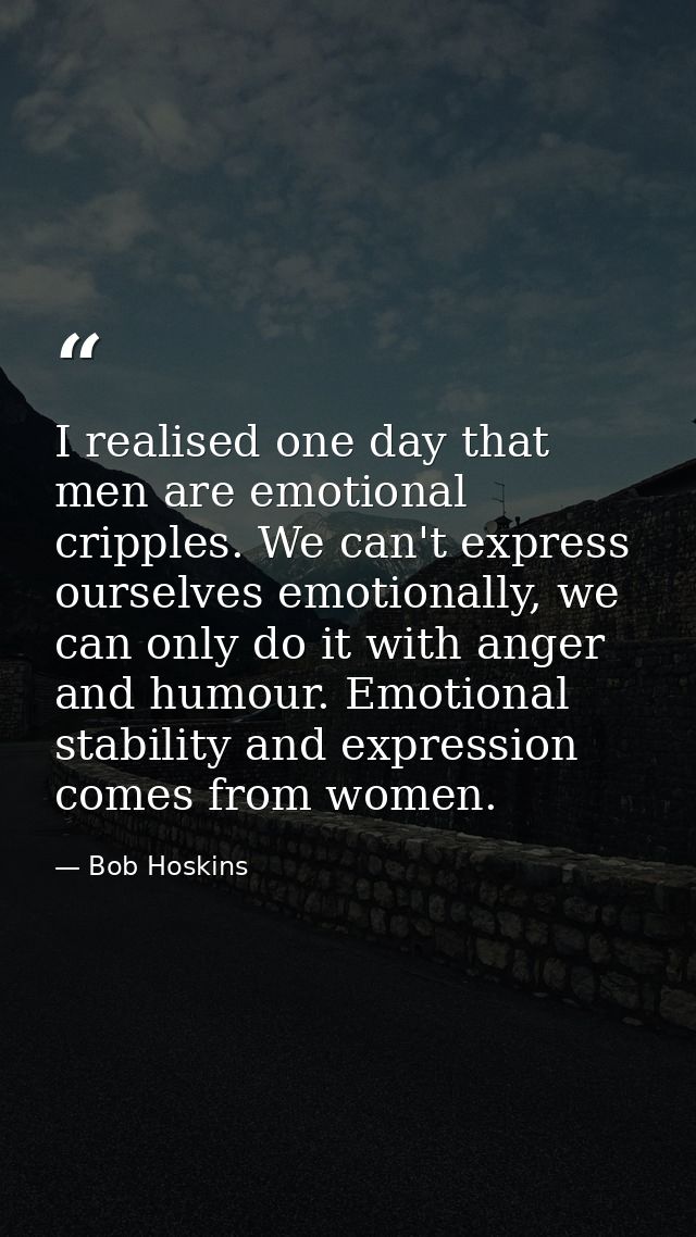 I realised one day that men are emotional cripples. We can't express ourselves emotionally, we can only do it with anger — Bob Hoskins