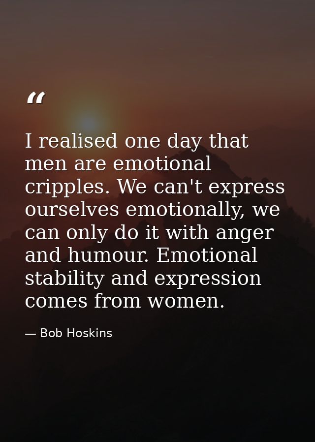 I realised one day that men are emotional cripples. We can't express ourselves emotionally, we can only do it with anger — Bob Hoskins