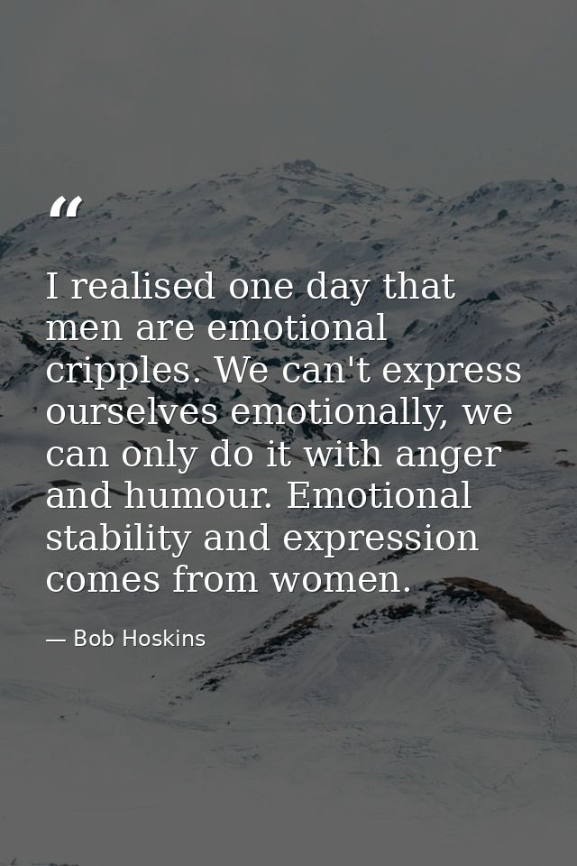 I realised one day that men are emotional cripples. We can't express ourselves emotionally, we can only do it with anger — Bob Hoskins