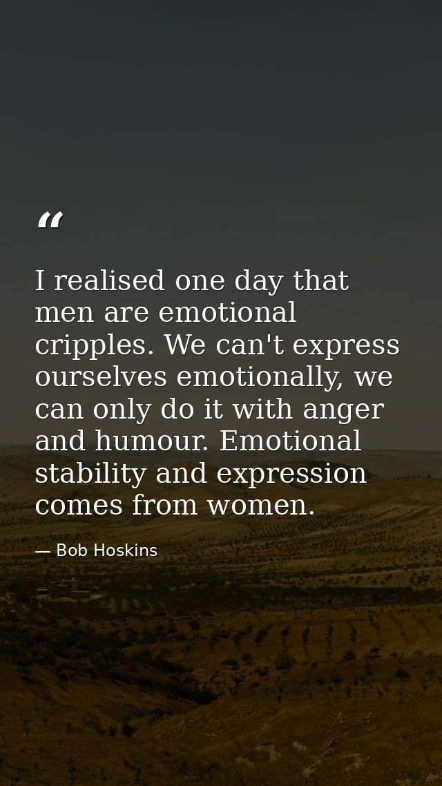 I realised one day that men are emotional cripples. We can't express ourselves emotionally, we can only do it with anger — Bob Hoskins
