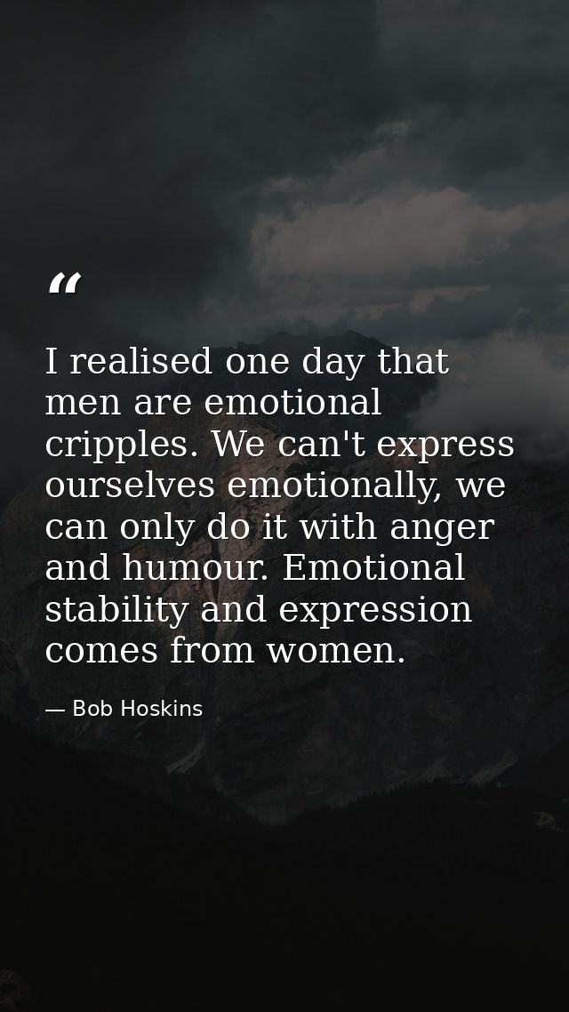 I realised one day that men are emotional cripples. We can't express ourselves emotionally, we can only do it with anger — Bob Hoskins
