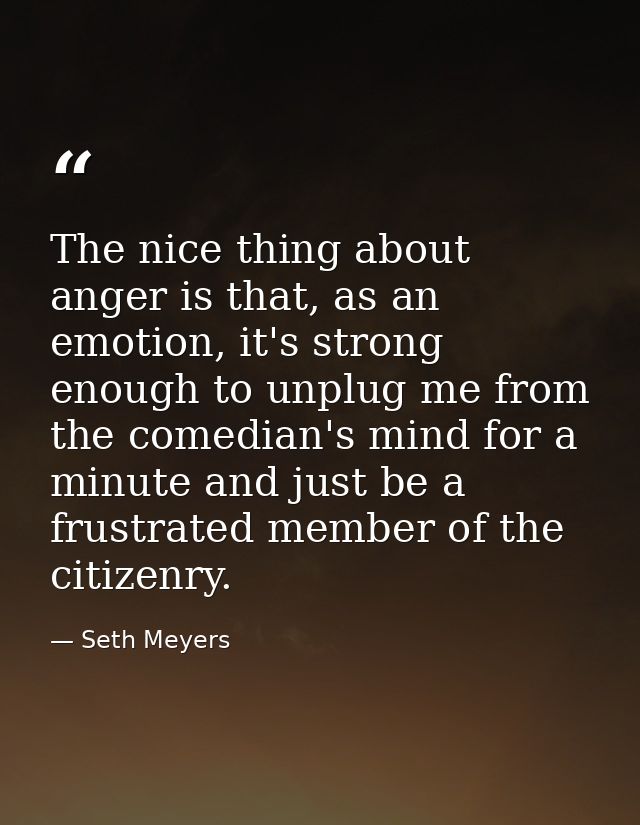 The nice thing about anger is that, as an emotion, it's strong enough to unplug me from the comedian's mind for a minute — Seth Meyers