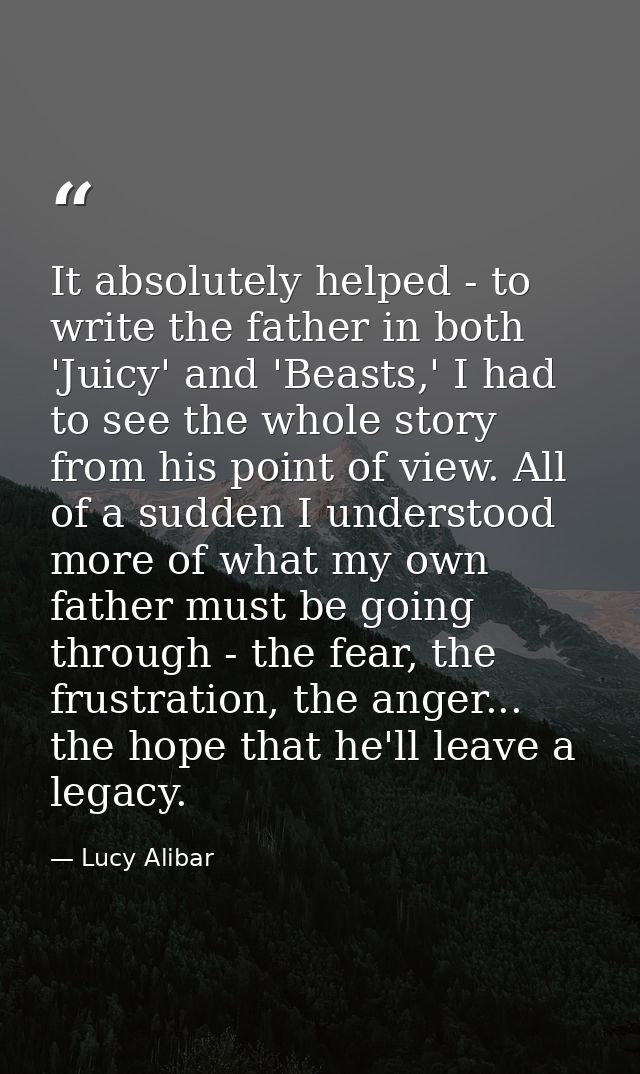 It absolutely helped - to write the father in both 'Juicy' and 'Beasts,' I had to see the whole story from his point of  — Lucy Alibar