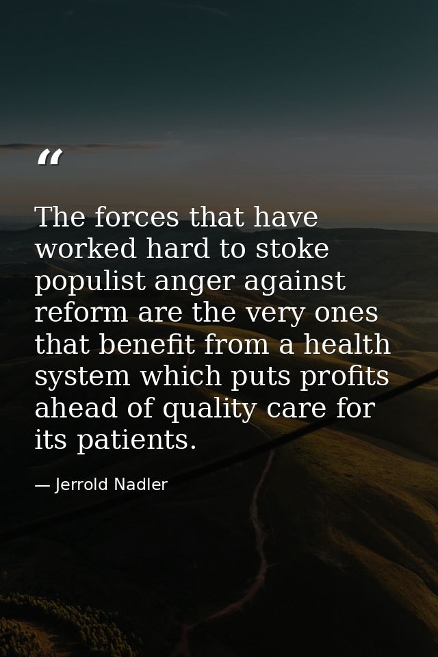The forces that have worked hard to stoke populist anger against reform are the very ones that benefit from a health sys — Jerrold Nadler