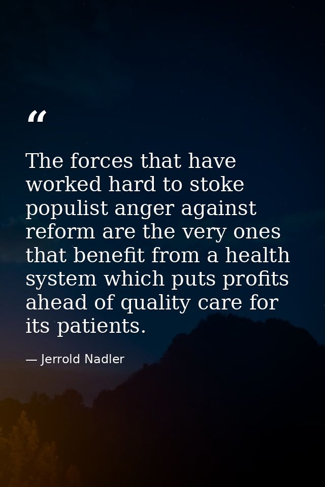 The forces that have worked hard to stoke populist anger against reform are the very ones that benefit from a health sys — Jerrold Nadler