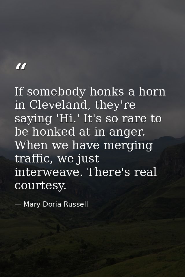 If somebody honks a horn in Cleveland, they're saying 'Hi.' It's so rare to be honked at in anger. When we have merging  — Mary Doria Russell