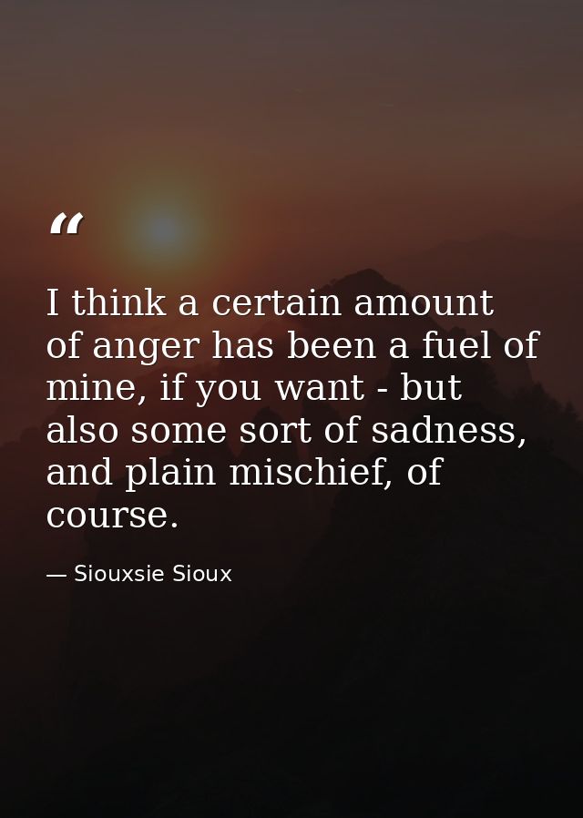 I think a certain amount of anger has been a fuel of mine, if you want - but also some sort of sadness, and plain mischi — Siouxsie Sioux