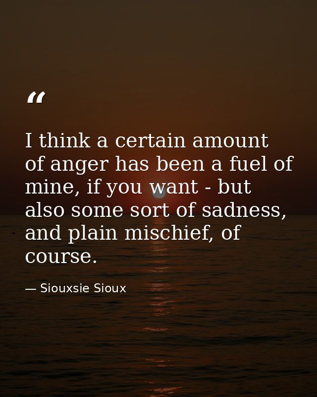 I think a certain amount of anger has been a fuel of mine, if you want - but also some sort of sadness, and plain mischi — Siouxsie Sioux