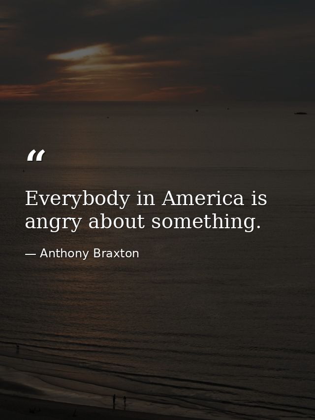 Everybody in America is angry about something. — Anthony Braxton