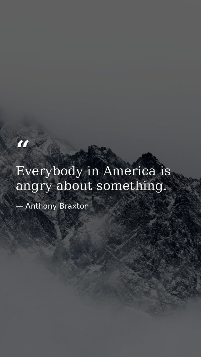 Everybody in America is angry about something. — Anthony Braxton