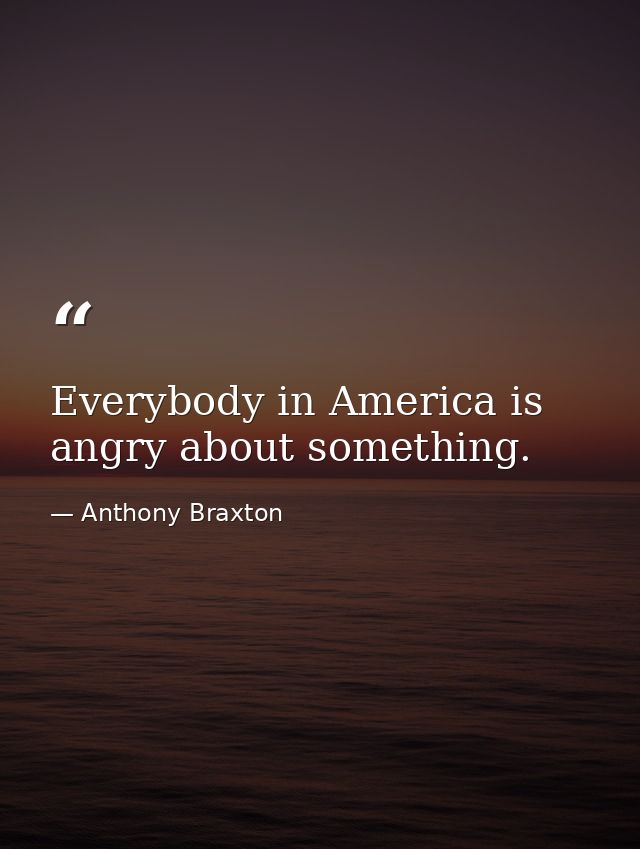 Everybody in America is angry about something. — Anthony Braxton