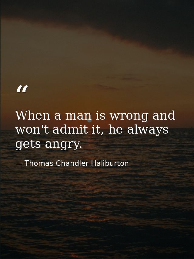 When a man is wrong and won't admit it, he always gets angry. — Thomas Chandler Haliburton