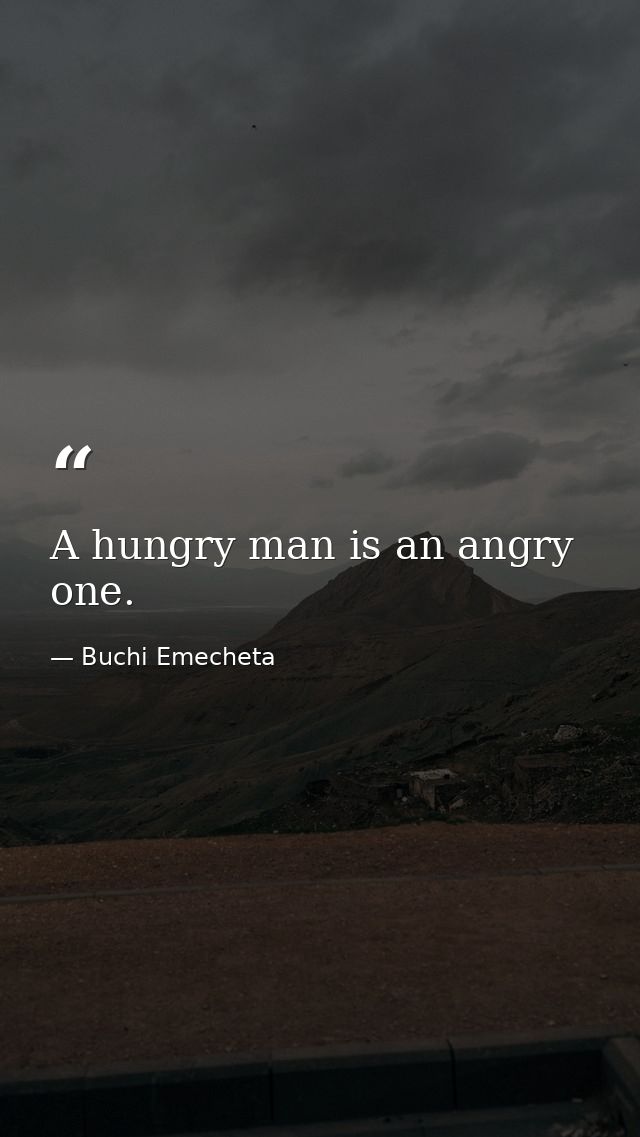 A hungry man is an angry one. — Buchi Emecheta