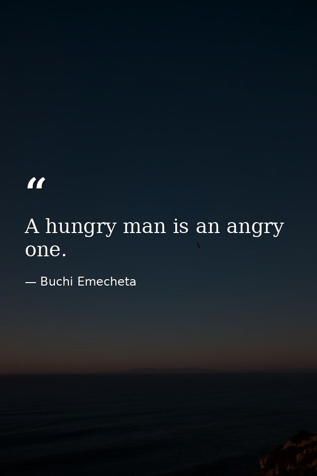 A hungry man is an angry one. — Buchi Emecheta