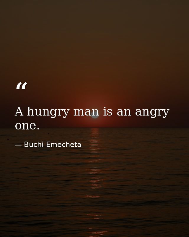 A hungry man is an angry one. — Buchi Emecheta