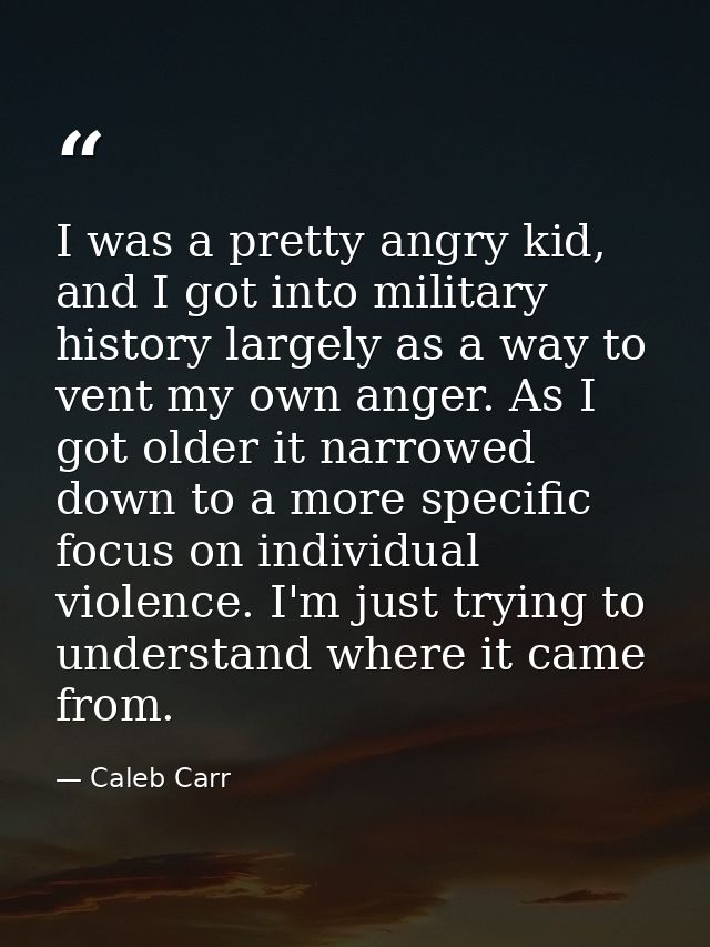 I was a pretty angry kid, and I got into military history largely as a way to vent my own anger. As I got older it narro — Caleb Carr