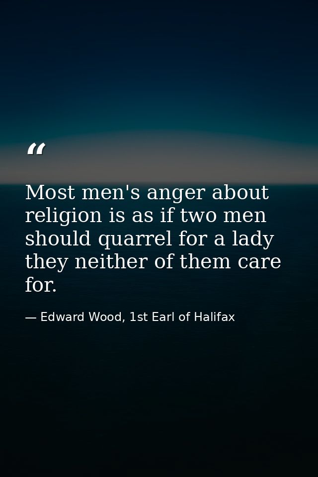 Most men's anger about religion is as if two men should quarrel for a lady they neither of them care for. — Edward Wood, 1st Earl of Halifax