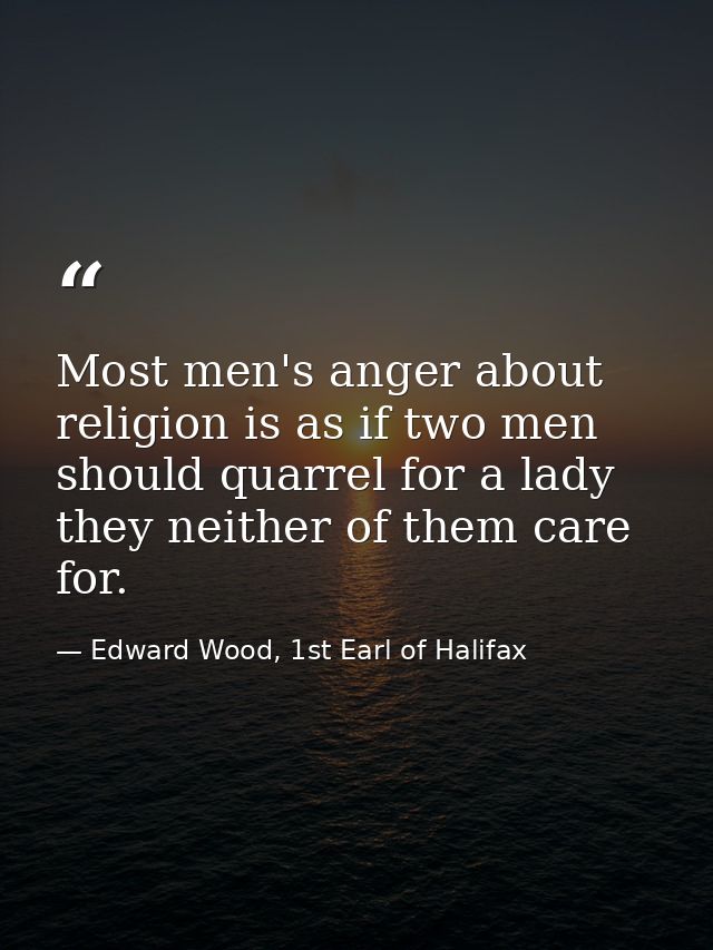 Most men's anger about religion is as if two men should quarrel for a lady they neither of them care for. — Edward Wood, 1st Earl of Halifax