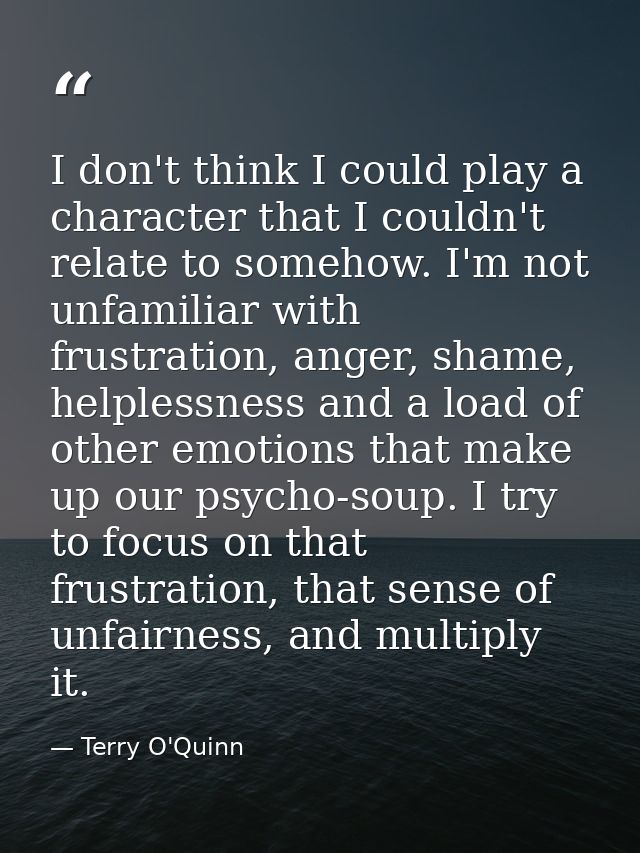 I don't think I could play a character that I couldn't relate to somehow. I'm not unfamiliar with frustration, anger, sh — Terry O'Quinn