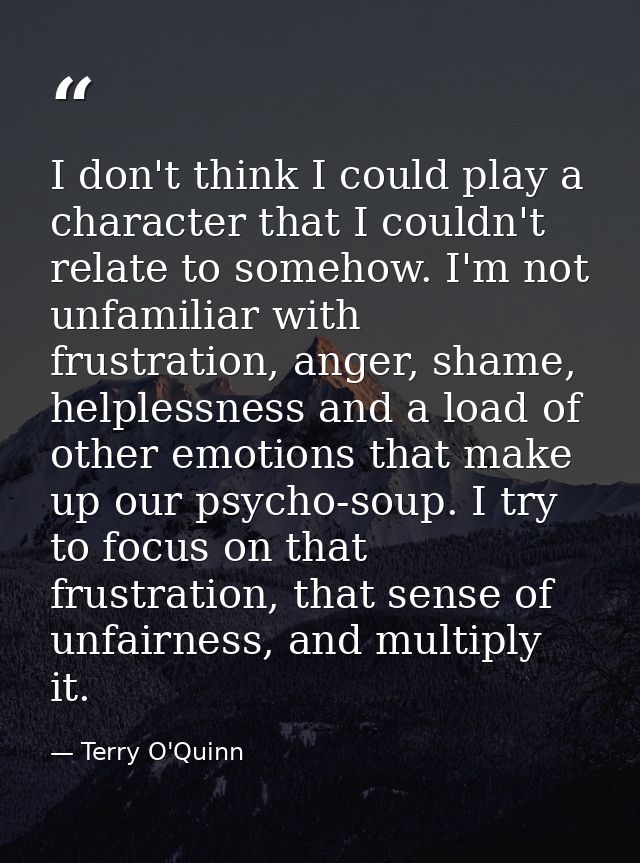 I don't think I could play a character that I couldn't relate to somehow. I'm not unfamiliar with frustration, anger, sh — Terry O'Quinn