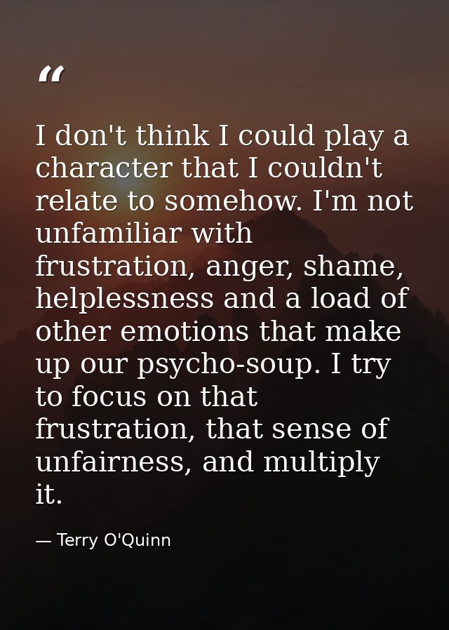 I don't think I could play a character that I couldn't relate to somehow. I'm not unfamiliar with frustration, anger, sh — Terry O'Quinn