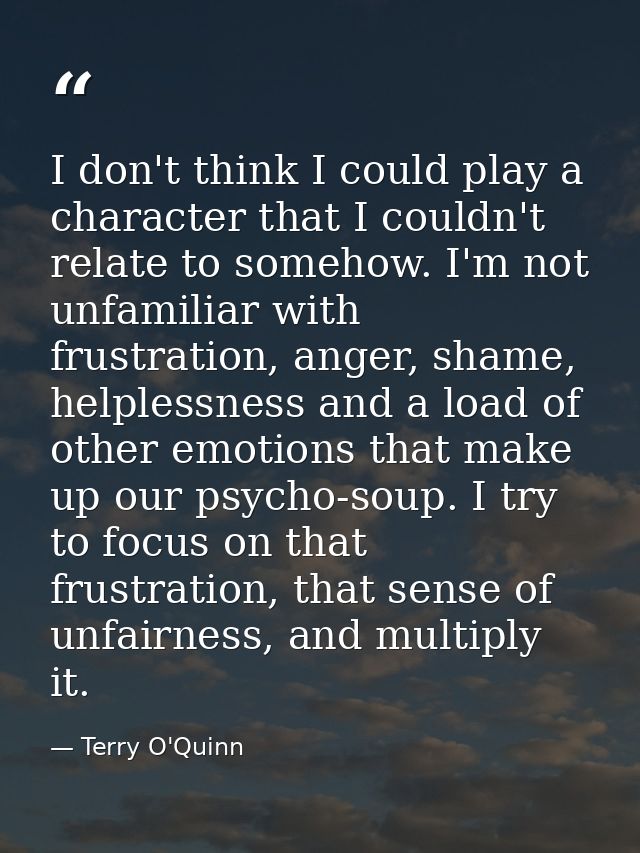 I don't think I could play a character that I couldn't relate to somehow. I'm not unfamiliar with frustration, anger, sh — Terry O'Quinn