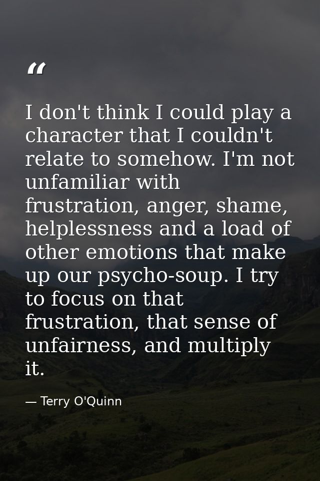 I don't think I could play a character that I couldn't relate to somehow. I'm not unfamiliar with frustration, anger, sh — Terry O'Quinn